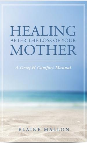 Healing After the Loss of Your Mother: A Grief  Comfort Manual by Elaine Mallon