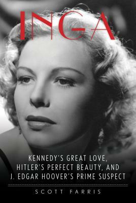 Inga: Kennedy's Great Love, Hitler's Perfect Beauty, and J. Edgar Hoover's Prime Suspect by Scott Farris