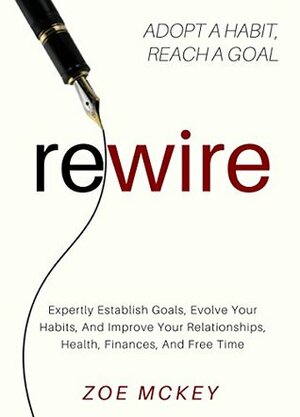 Rewire Your Habits: Establish Goals, Evolve Your Habits, And Improve Your Relationships, Health, Finances, And Free Time by Zoe McKey