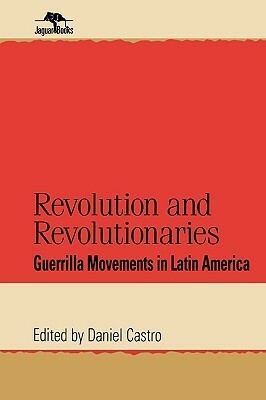 Revolution and Revolutionaries: Guerrilla Movements in Latin America by Daniel Castro