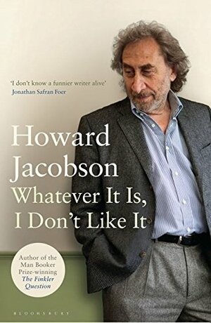 Whatever It Is, I Don’t Like It by Howard Jacobson