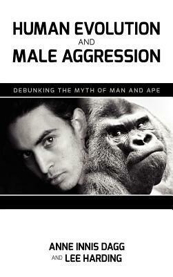 Human Evolution and Male Aggression: Debunking the Myth of Man and Ape by Anne Innis Dagg, Lee E Harding