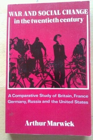 War and Social Change in the Twentieth Century: A Comparative Study of Britain, France, Germany, Russia and the United States by Arthur Marwick