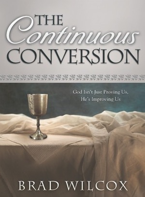 The Continuous Conversion: God Isn't Just Proving Us, He's Improving Us by Brad Wilcox