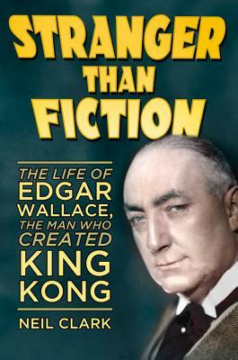 Stranger Than Fiction: The Life of Edgar Wallace, the Man Who Created King Kong by Neil Clark