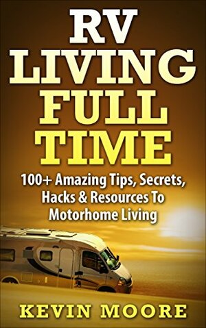 RV Living Full Time: 100+ Amazing Tips, Secrets, Hacks & Resources to Motorhome Living by Kevin Moore