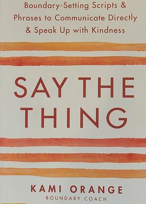 Say the Thing: Boundary-Setting Scripts &amp; Phrases to Communicate Directly &amp; Speak Up with Kindness by Kami Orange