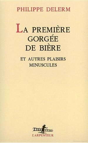 La première gorgée de bière et autres plaisirs minuscules by Philippe Delerm