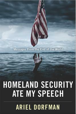 Homeland Security Ate My Speech: Messages from the End of the World by Ariel Dorfman