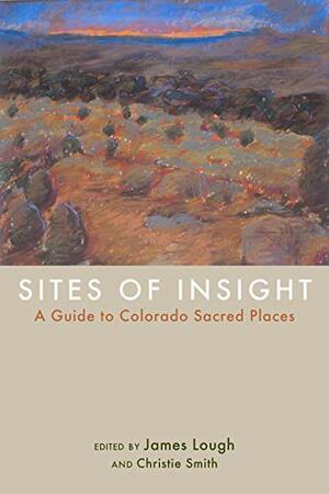 Sites of Insight: A Guide to Colorado Sacred Places by James Lough, Kristen Iversen