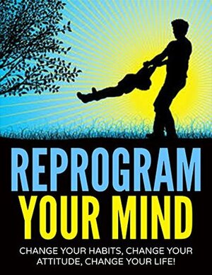 Reprogram Your Mind: Change Your Habits, Change Your Attitude, Change Your Life! by Dan Miller
