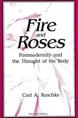 Fire and Roses: Postmodernity and the Thought of the Body by Carl A. Raschke