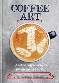 Coffee Art: Creative Coffee Designs for the Home Barista by Dhan Tamang