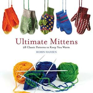Ultimate Mittens: 28 Classic Patterns to Keep You Warm by Robin Hansen