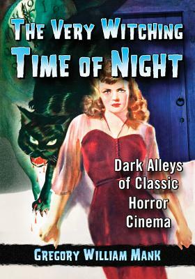 The Very Witching Time of Night: Dark Alleys of Classic Horror Cinema by Gregory William Mank