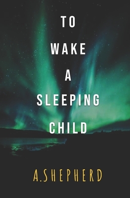 To Wake A Sleeping Child by A. Shepherd