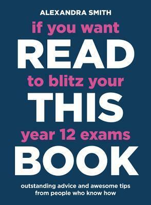 If You Want to Blitz Your Year 12 Exams Read This Book by Alexandra Smith