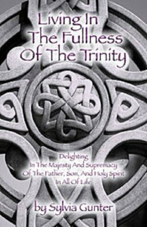 Living In The Fullness Of The Trinity: Delighting in the Majesty and Supremacy of the Father, Son, and Holy Spirit by Sylvia Gunter