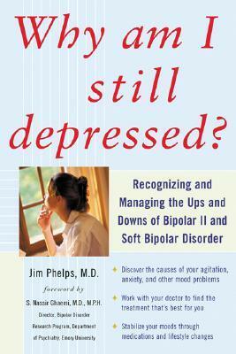 Why Am I Still Depressed? Recognizing and Managing the Ups and Downs of Bipolar II and Soft Bipolar Disorder by James Phelps