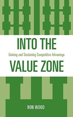 Into the Value Zone: Gaining and Sustaining Competitive Advantage by Ron Wood