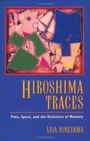 Hiroshima Traces: Time, Space, and the Dialectics of Memory by Lisa Yoneyama