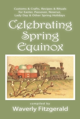 Celebrating Spring Equinox: Customs & Crafts, Recipes & Rituals for Celebrating Easter, Passover, Nowruz, Lady Day, & Other Spring Holidays by Waverly Fitzgerald