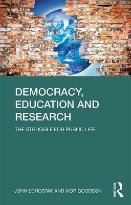 Democracy, Education and Research: The Struggle for Public Life by Ivor F. Goodson, John Schostak