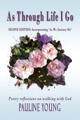 As Through Life I Go: Poetry reflections on walking with God by Pauline Young