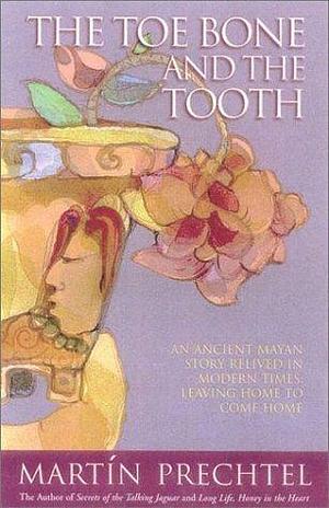 The Toe Bone and the Tooth: An Ancient Mayan Story Relived in Modern Times: Leaving Home to Come Home by Martin Prechtel, Martin Prechtel