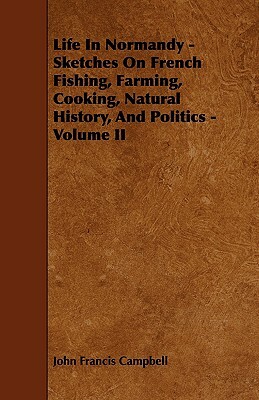 Life In Normandy - Sketches On French Fishing, Farming, Cooking, Natural History, And Politics - Volume II by J.F. Campbell