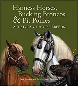 Harness Horses, Bucking Broncos & Pit Ponies: A History of Horse Breeds by Jeff Crosby, Shelley Ann Jackson