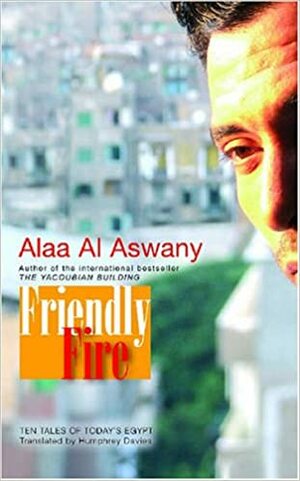 Friendly Fire: Ten Tales of Today's Cairo by Alaa Al Aswany