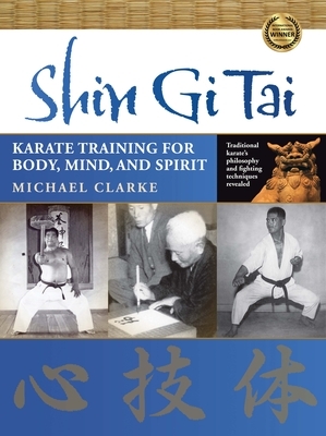 Shin Gi Tai: Karate Training for Body, Mind, and Spirit by Michael Clarke