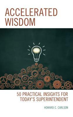 Accelerated Wisdom: 50 Practical Insights for Today's Superintendent by Howard C. Carlson