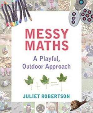 Messy Maths: A Playful, Outdoor Approach by Juliet Robertson
