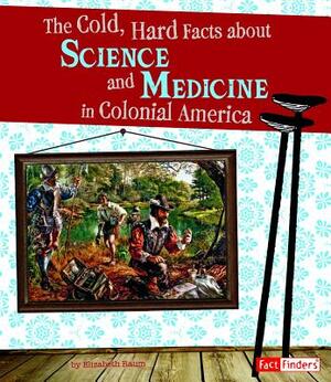The Cold, Hard Facts about Science and Medicine in Colonial America by Elizabeth Raum