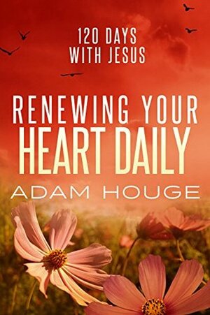 Renewing Your Heart Daily: 120 Days with Jesus by Adam Houge