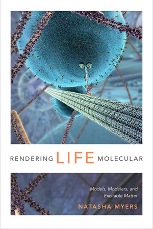 Rendering Life Molecular: Models, Modelers, and Excitable Matter by Natasha Myers