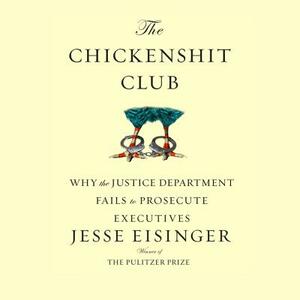 The Chickenshit Club: Why the Justice Department Fails to Prosecute Executiveswhite Collar Criminals by Jesse Eisinger