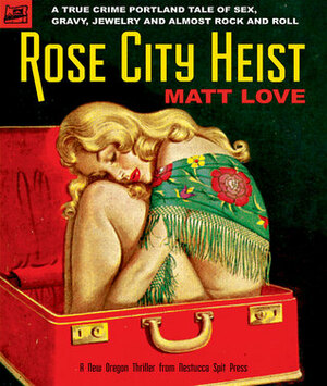 Rose City Heist: A True Crime Portland Tale of Sex, Gravy, Jewelry, and Almost Rock and Roll by Matt Love