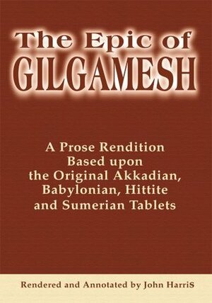 The Epic of Gilgamesh : A Prose Rendition Based upon the Original Akkadian, Babylonian, Hittite and Sumerian Tablets by John D. Harris