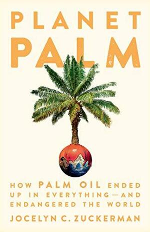 Planet Palm: How Palm Oil Ended Up in Everything — And Endangered the World by Jocelyn C. Zuckerman, Jocelyn C. Zuckerman