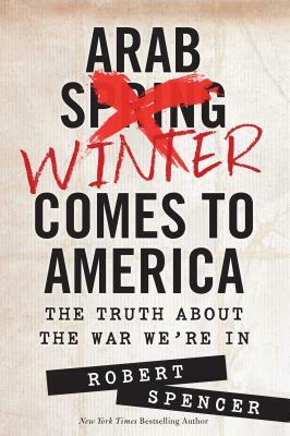 Arab Winter Comes to America: The Truth about the War We're in by Robert Spencer