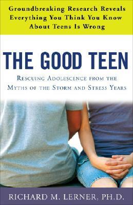 The Good Teen: Rescuing Adolescence from the Myths of the Storm and Stress Years by Richard M. Lerner