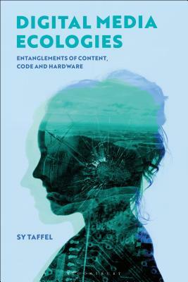 Digital Media Ecologies: Entanglements of Content, Code and Hardware by Sy Taffel