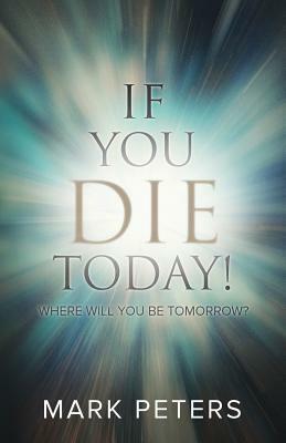 If You Die Today!: Where Will You Be Tomorrow? by Mark Peters