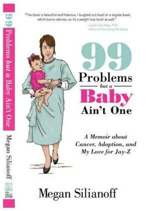 99 Problems but a Baby Ain't One - A Memoir about Cancer, Adoption, and My Love for Jay-Z by Megan Silianoff