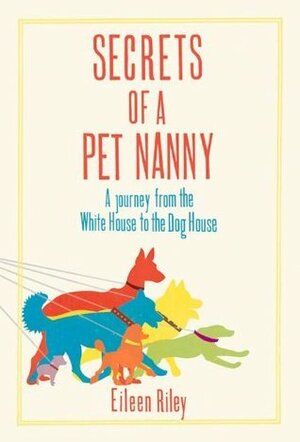 Secrets of a Pet Nanny: A Journey from the White House to the Dog House by Eileen Riley