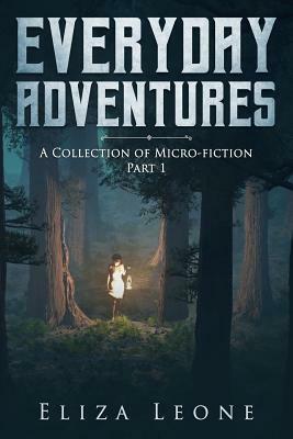 Everyday Adventures: A Collection of Micro-Fiction Part 1 by Eliza Leone