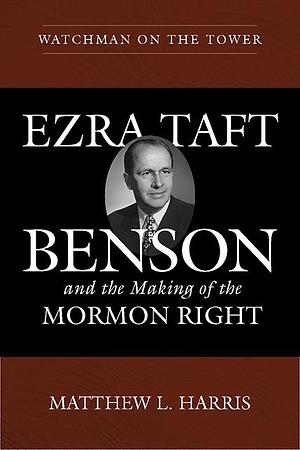 Watchman on the Tower: Ezra Taft Benson and the Making of the Mormon Right by Matthew L Harris, Matthew L Harris